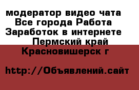 модератор видео-чата - Все города Работа » Заработок в интернете   . Пермский край,Красновишерск г.